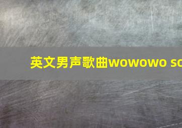 英文男声歌曲wowowo so